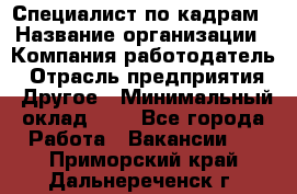 Специалист по кадрам › Название организации ­ Компания-работодатель › Отрасль предприятия ­ Другое › Минимальный оклад ­ 1 - Все города Работа » Вакансии   . Приморский край,Дальнереченск г.